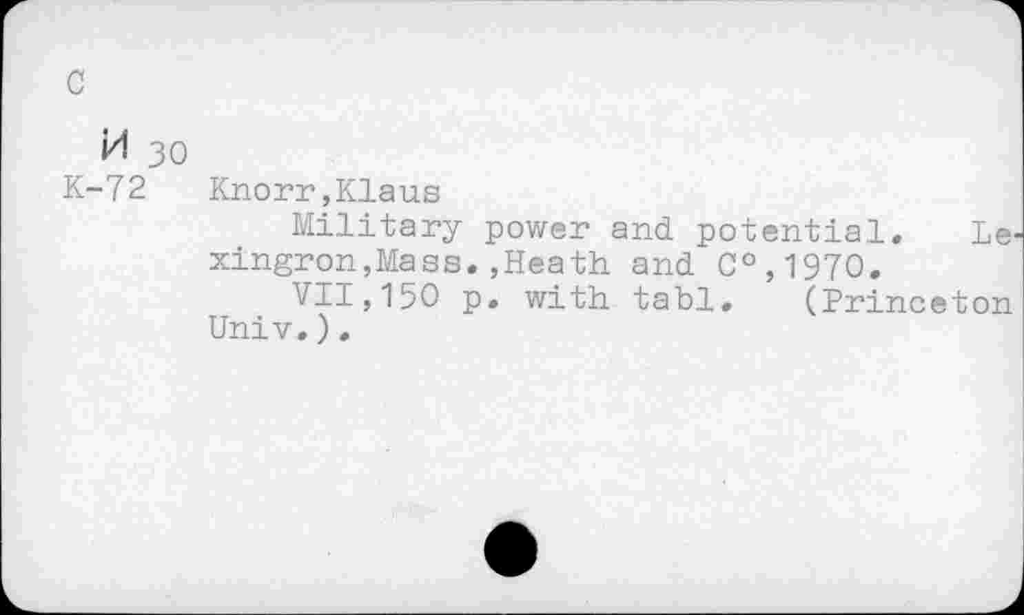 ﻿c
M 30
K-72 Knorr,Kiaus
Military power and potential. Le xingron,Mass.,Heath and C°,197O.
VII, 150 p. with tabl. (Princeton Univ.).